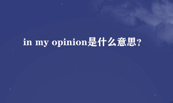 in my opinion是什么意思？