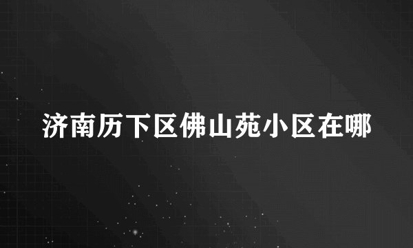 济南历下区佛山苑小区在哪