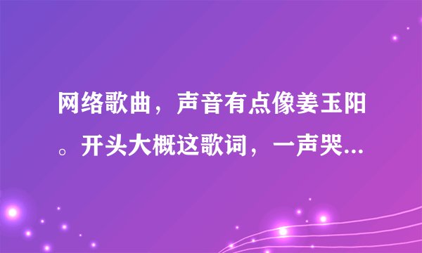 网络歌曲，声音有点像姜玉阳。开头大概这歌词，一声哭泣四起起飞扬，高潮是，世事变化无常，化作凄凉。