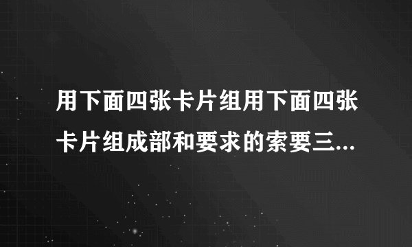 用下面四张卡片组用下面四张卡片组成部和要求的索要三位数0459，同时是， 235的倍数？