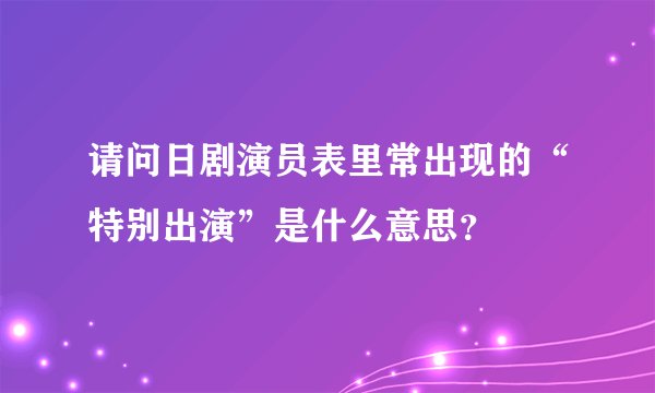 请问日剧演员表里常出现的“特别出演”是什么意思？