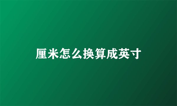 厘米怎么换算成英寸