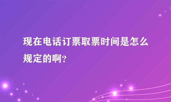 现在电话订票取票时间是怎么规定的啊？