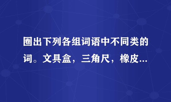 圈出下列各组词语中不同类的词。文具盒，三角尺，橡皮，钢笔。