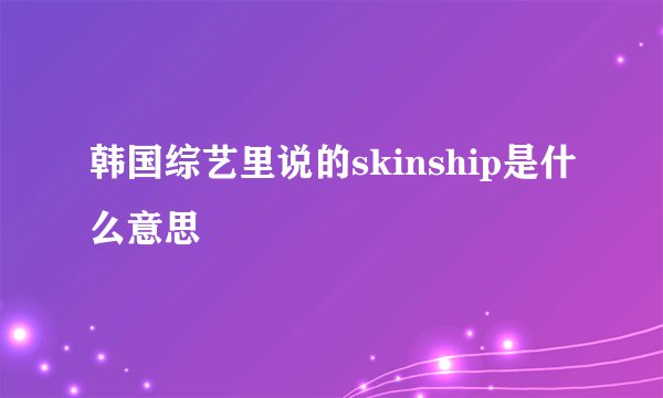 韩国综艺里说的skinship是什么意思