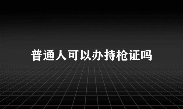 普通人可以办持枪证吗