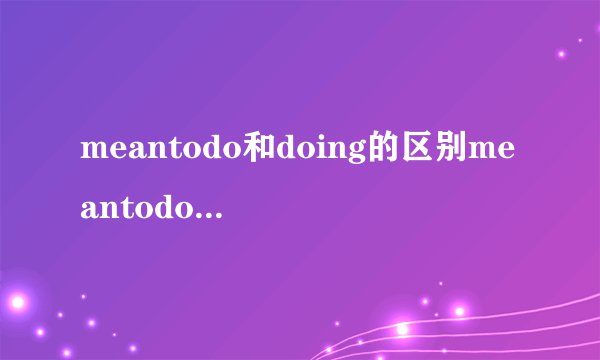 meantodo和doing的区别meantodo和doing怎么区分