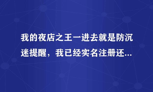 我的夜店之王一进去就是防沉迷提醒，我已经实名注册还是不好用啊，怎么才能没有