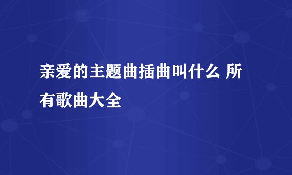 亲爱的主题曲插曲叫什么 所有歌曲大全