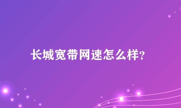 长城宽带网速怎么样？