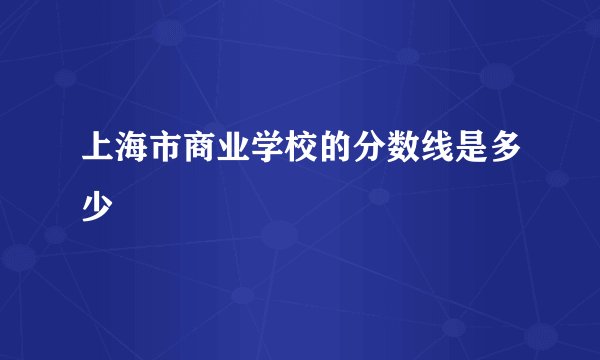 上海市商业学校的分数线是多少