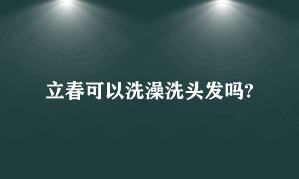 立春可以洗澡洗头发吗?