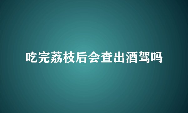 吃完荔枝后会查出酒驾吗
