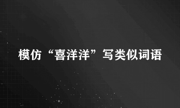 模仿“喜洋洋”写类似词语