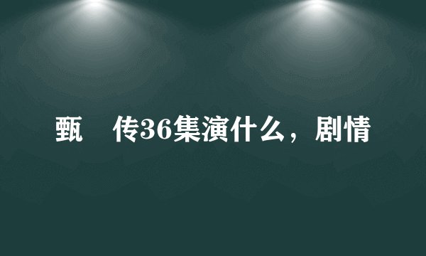 甄嬛传36集演什么，剧情