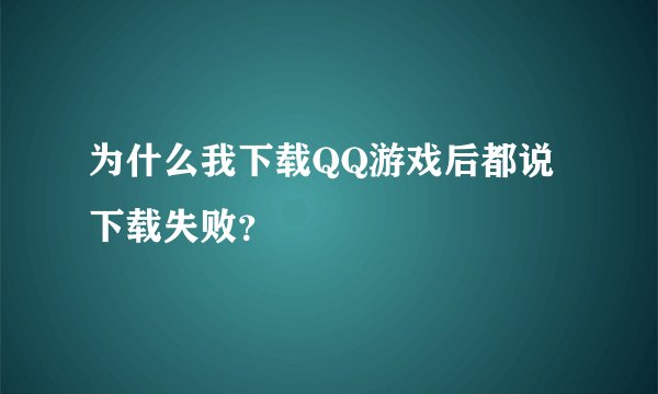为什么我下载QQ游戏后都说下载失败？