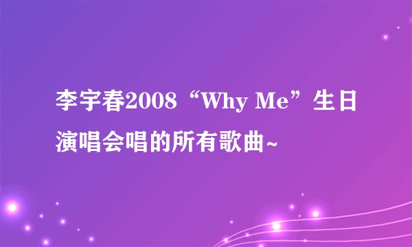 李宇春2008“Why Me”生日演唱会唱的所有歌曲~