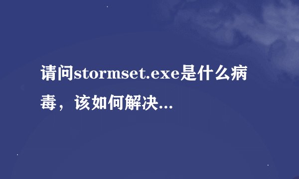 请问stormset.exe是什么病毒，该如何解决，谢谢。