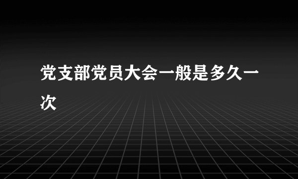 党支部党员大会一般是多久一次