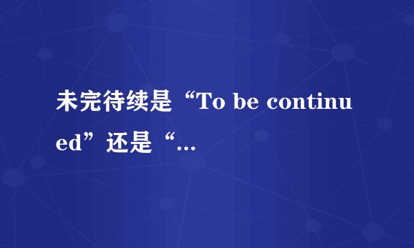 未完待续是“To be continued”还是“To be continue”？