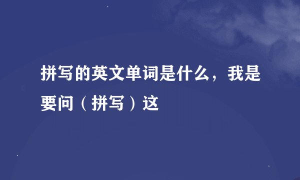拼写的英文单词是什么，我是要问（拼写）这
