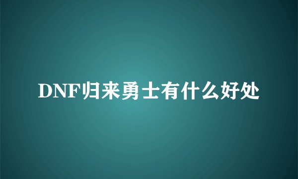 DNF归来勇士有什么好处