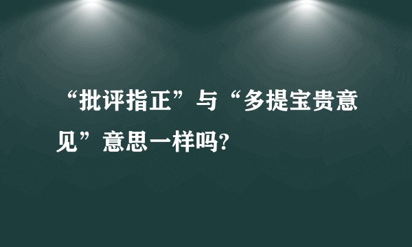 “批评指正”与“多提宝贵意见”意思一样吗?
