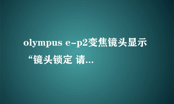 olympus e-p2变焦镜头显示“镜头锁定 请重新安装镜头”，怎么回事啊？如何解除呢？谢谢啦
