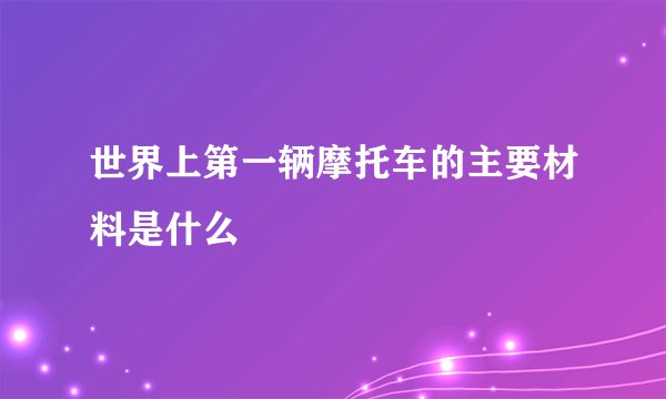 世界上第一辆摩托车的主要材料是什么