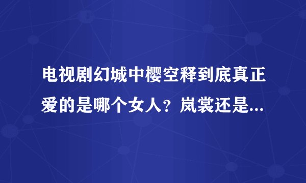 电视剧幻城中樱空释到底真正爱的是哪个女人？岚裳还是艳妲还是别人呢？为什么从宣传片看都有关系？