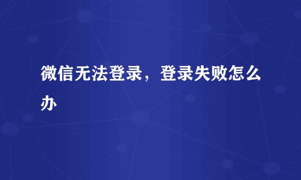 微信无法登录，登录失败怎么办