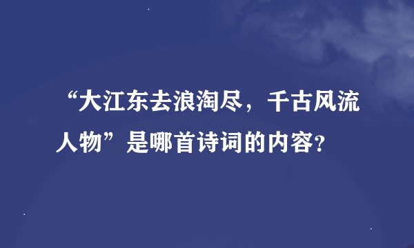 “大江东去浪淘尽，千古风流人物”是哪首诗词的内容？