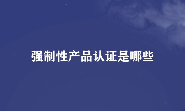 强制性产品认证是哪些