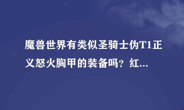 魔兽世界有类似圣骑士伪T1正义怒火胸甲的装备吗？红色貌似，顺便说下哪里弄，胸甲刷了很久弄不到