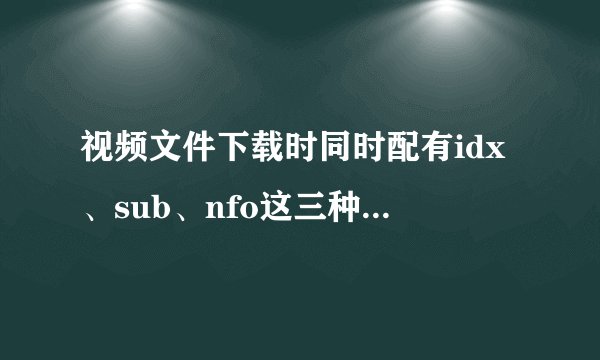 视频文件下载时同时配有idx、sub、nfo这三种后缀名的文件，分别是用来做什么用的？可以删除吗？