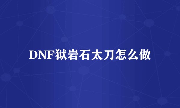 DNF狱岩石太刀怎么做
