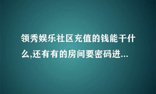领秀娱乐社区充值的钱能干什么,还有有的房间要密码进入怎么进