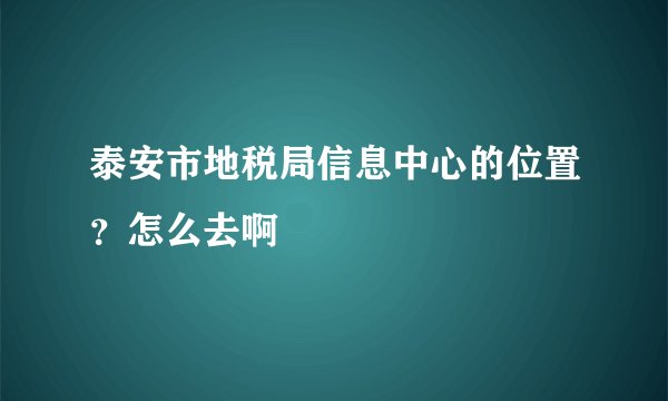 泰安市地税局信息中心的位置？怎么去啊