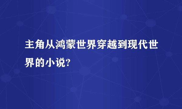 主角从鸿蒙世界穿越到现代世界的小说?
