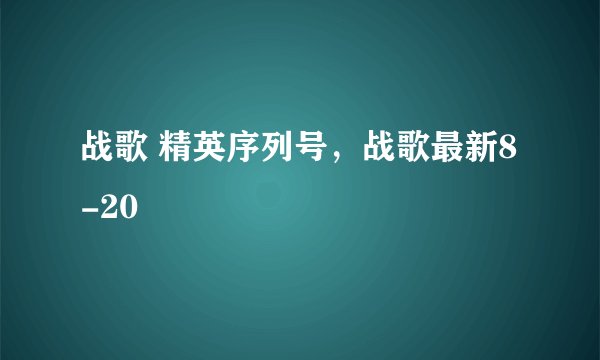 战歌 精英序列号，战歌最新8-20