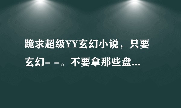 跪求超级YY玄幻小说，只要玄幻- -。不要拿那些盘龙啊，神墓的来，烦都烦死