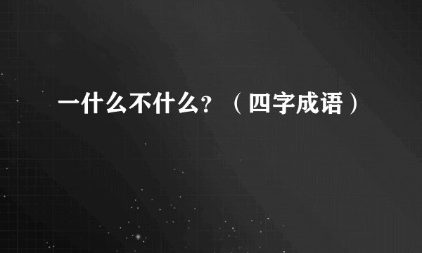 一什么不什么？（四字成语）
