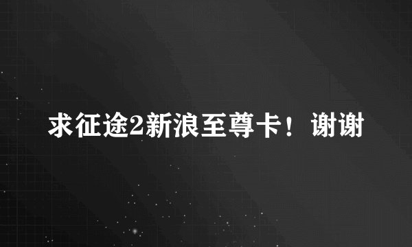 求征途2新浪至尊卡！谢谢