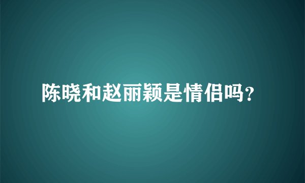 陈晓和赵丽颖是情侣吗？
