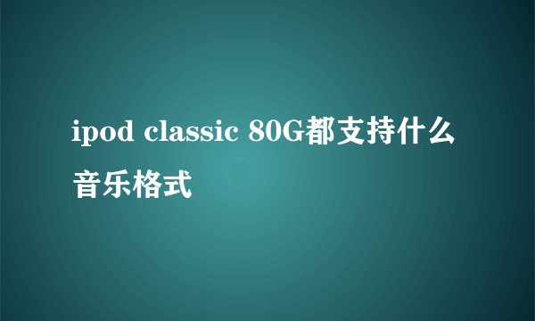 ipod classic 80G都支持什么音乐格式