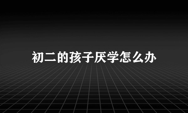 初二的孩子厌学怎么办