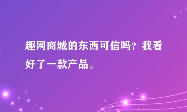 趣网商城的东西可信吗？我看好了一款产品。