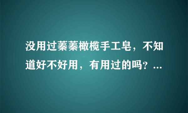 没用过蓁蓁橄榄手工皂,不知道好不好用,有用过的吗?给点意见