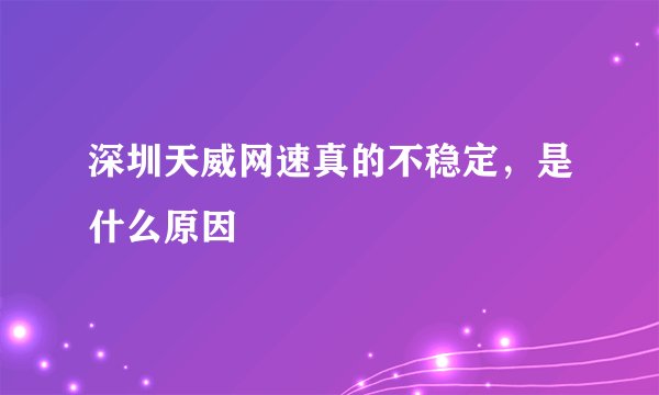 深圳天威网速真的不稳定，是什么原因