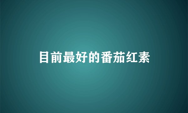 目前最好的番茄红素